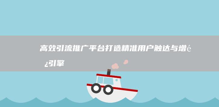 高效引流推广平台：打造精准用户触达与增长引擎