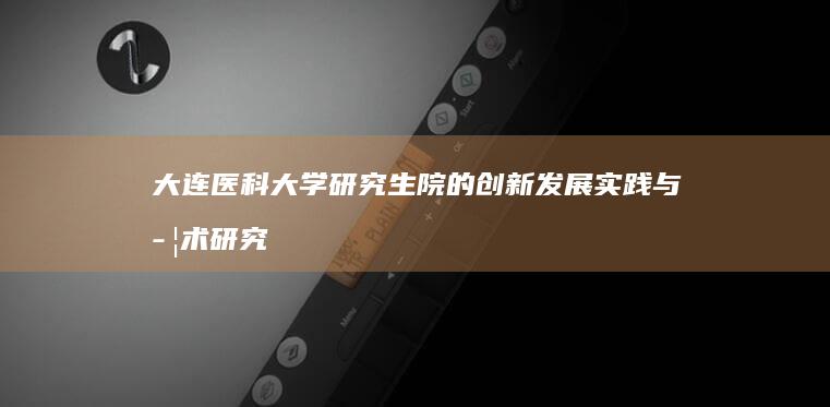 大连医科大学研究生院的创新发展实践与学术研究成果探索