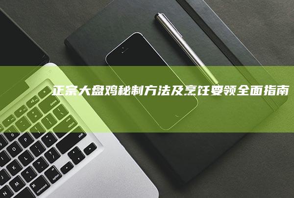 正宗大盘鸡：秘制方法及烹饪要领全面指南